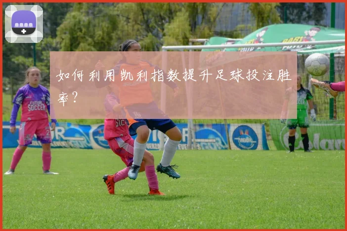 如何利用凯利指数提升足球投注胜率？