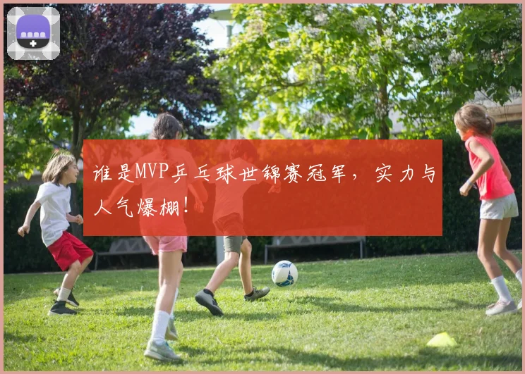 谁是MVP乒乓球世锦赛冠军，实力与人气爆棚！