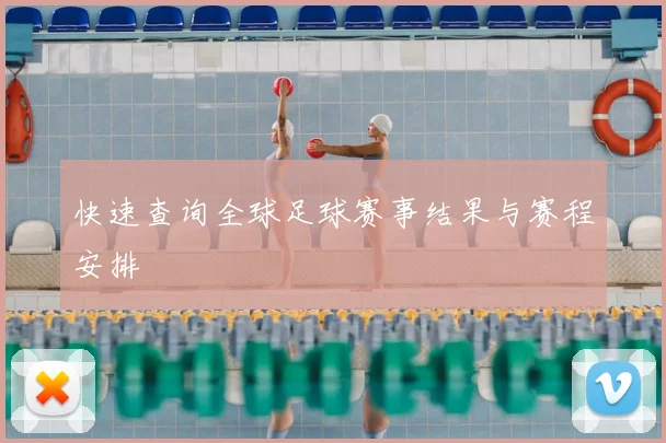 快速查询全球足球赛事结果与赛程安排