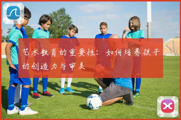 艺术教育的重要性:如何培养孩子的创造力与审美