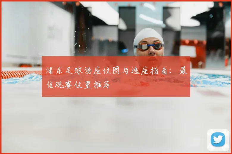 浦东足球场座位图与选座指南:最佳观赛位置推荐