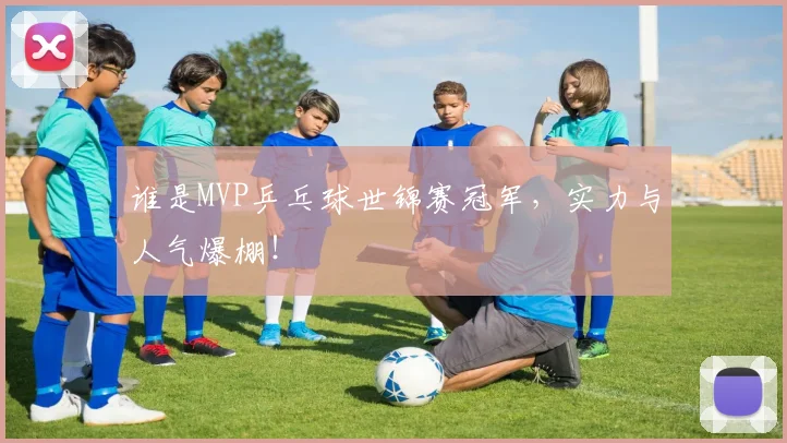 谁是MVP乒乓球世锦赛冠军，实力与人气爆棚！