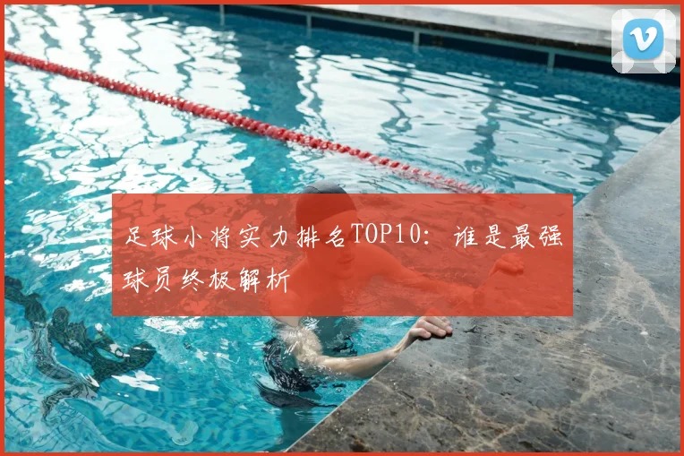 足球小将实力排名TOP10：谁是最强球员终极解析