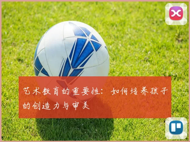 艺术教育的重要性:如何培养孩子的创造力与审美