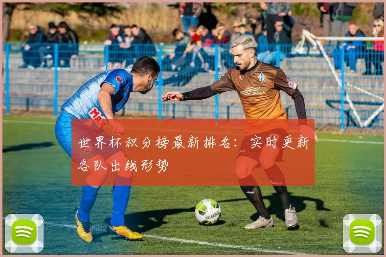 世界杯积分榜最新排名：实时更新各队出线形势