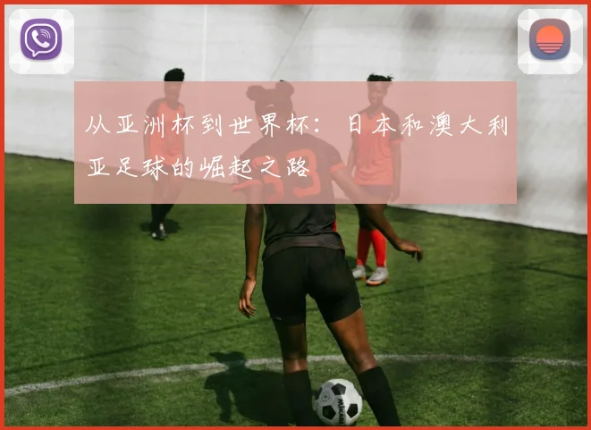 从亚洲杯到世界杯：日本和澳大利亚足球的崛起之路