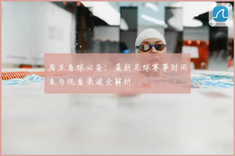 周末看球必备:最新足球赛事时间表与观看渠道全解析