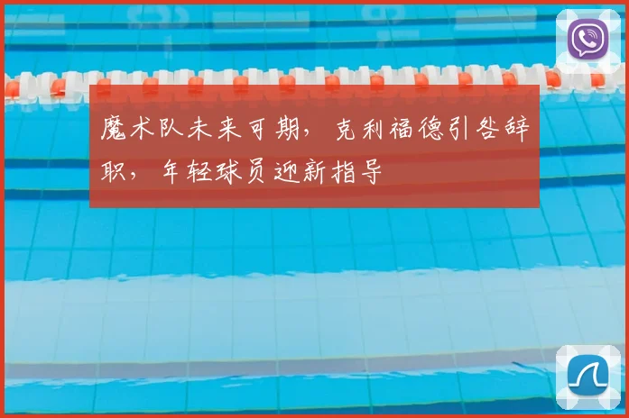 魔术队未来可期，克利福德引咎辞职，年轻球员迎新指导