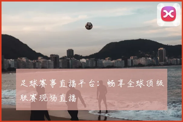 足球赛事直播平台：畅享全球顶级联赛现场直播