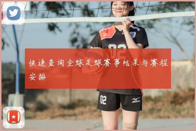 快速查询全球足球赛事结果与赛程安排