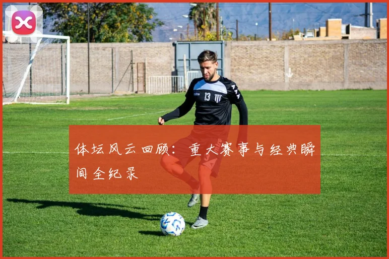 体坛风云回顾：重大赛事与经典瞬间全纪录