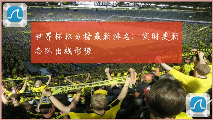 世界杯积分榜最新排名：实时更新各队出线形势