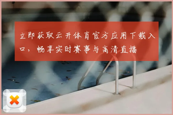立即获取云开体育官方应用下载入口,畅享实时赛事与高清直播